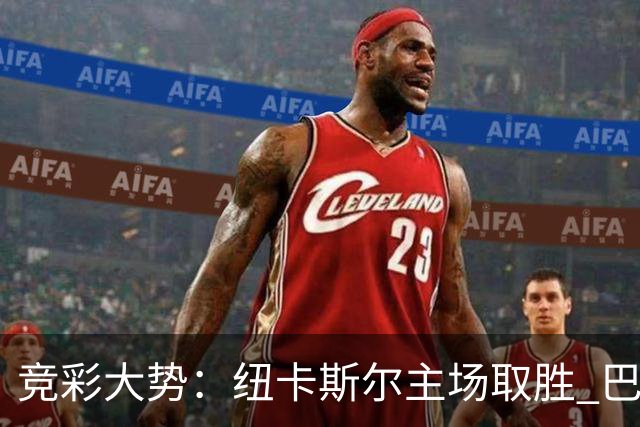 竞彩大势：纽卡斯尔主场取胜 巴萨客场大捷